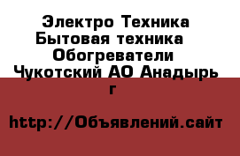 Электро-Техника Бытовая техника - Обогреватели. Чукотский АО,Анадырь г.